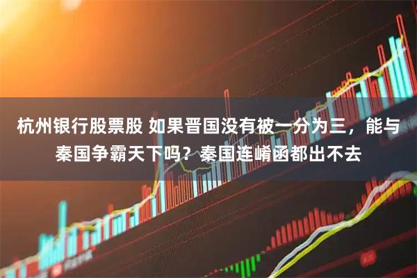 杭州银行股票股 如果晋国没有被一分为三，能与秦国争霸天下吗？秦国连崤函都出不去