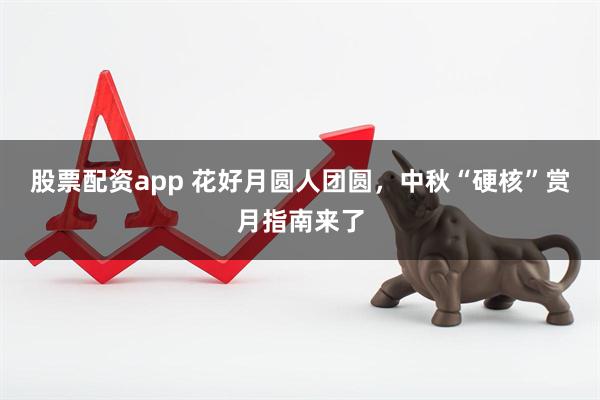 股票配资app 花好月圆人团圆，中秋“硬核”赏月指南来了