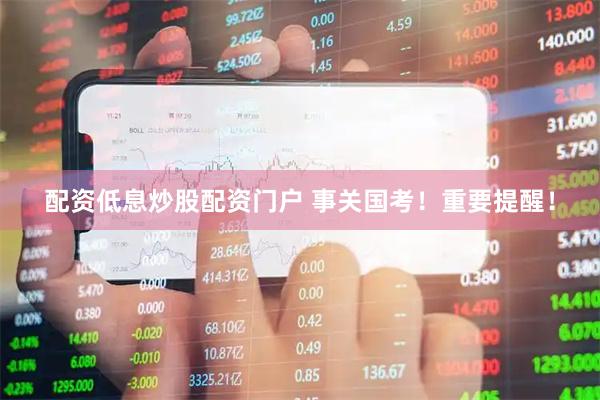 配资低息炒股配资门户 事关国考！重要提醒！
