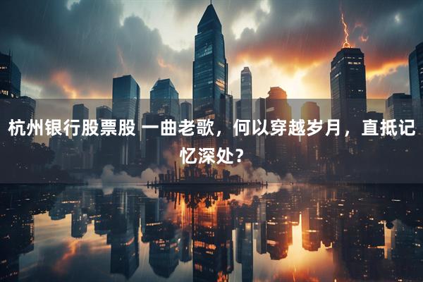 杭州银行股票股 一曲老歌，何以穿越岁月，直抵记忆深处？