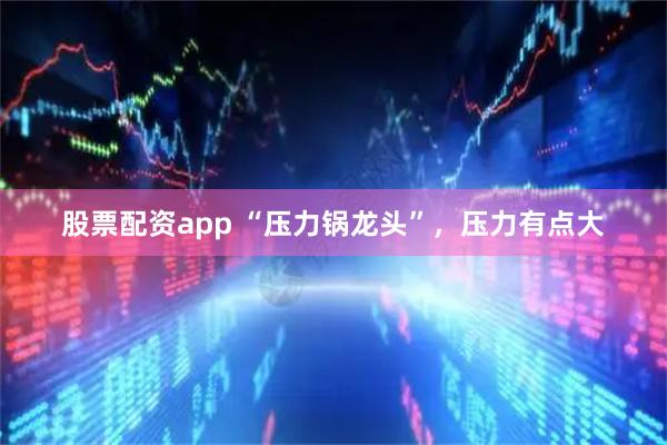 股票配资app “压力锅龙头”，压力有点大