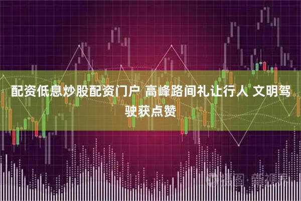 配资低息炒股配资门户 高峰路间礼让行人 文明驾驶获点赞