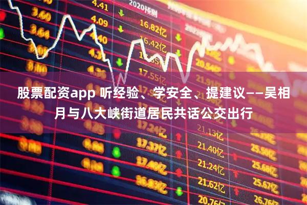 股票配资app 听经验、学安全、提建议——吴相月与八大峡街道居民共话公交出行
