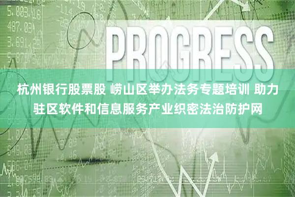 杭州银行股票股 崂山区举办法务专题培训 助力驻区软件和信息服务产业织密法治防护网