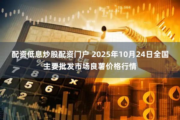 配资低息炒股配资门户 2025年10月24日全国主要批发市场良薯价格行情