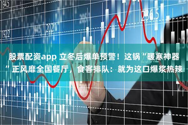 股票配资app 立冬后爆单预警！这锅“暖寒神器”正风靡全国餐厅，食客排队：就为这口爆浆热辣