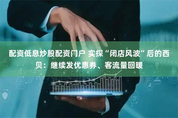 配资低息炒股配资门户 实探“闭店风波”后的西贝：继续发优惠券、客流量回暖