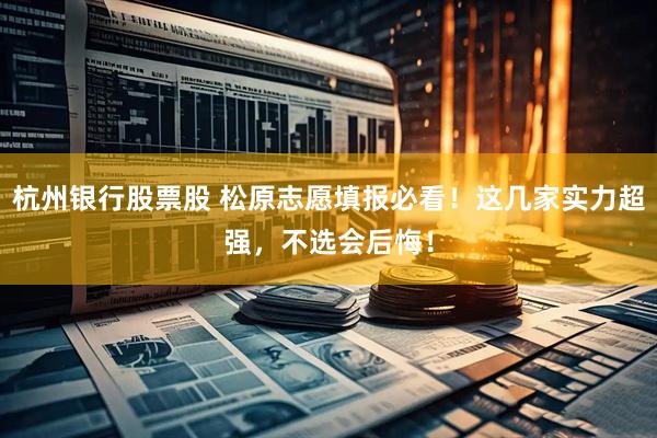 杭州银行股票股 松原志愿填报必看！这几家实力超强，不选会后悔！