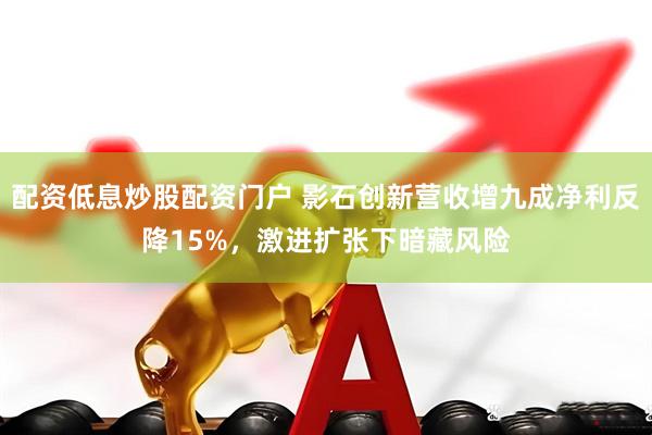 配资低息炒股配资门户 影石创新营收增九成净利反降15%，激进扩张下暗藏风险