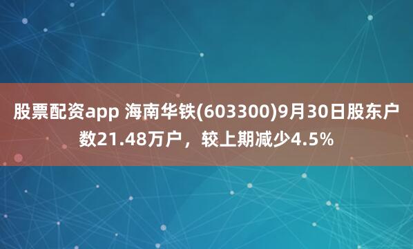股票配资app 海南华铁(603300)9月30日股东户数21.48万户，较上期减少4.5%