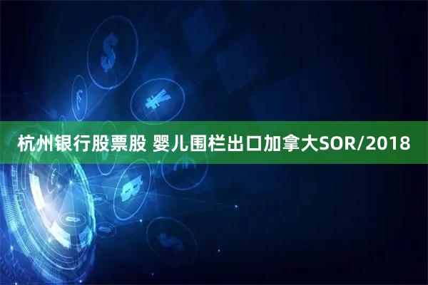 杭州银行股票股 婴儿围栏出口加拿大SOR/2018