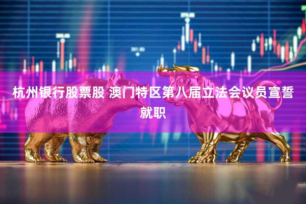 杭州银行股票股 澳门特区第八届立法会议员宣誓就职