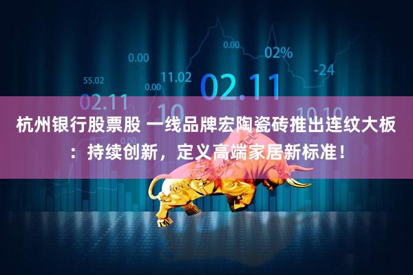 杭州银行股票股 一线品牌宏陶瓷砖推出连纹大板：持续创新，定义高端家居新标准！