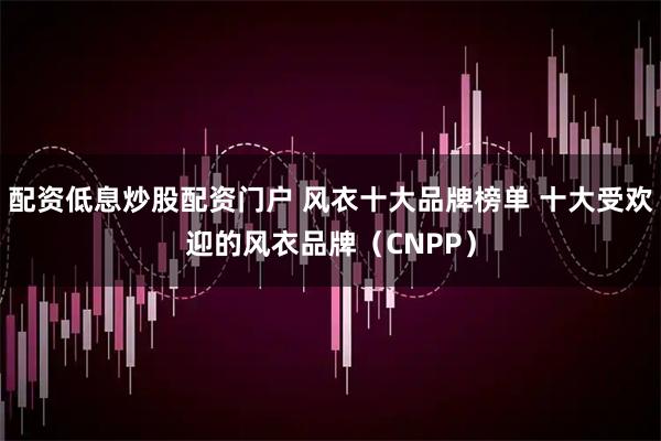 配资低息炒股配资门户 风衣十大品牌榜单 十大受欢迎的风衣品牌（CNPP）