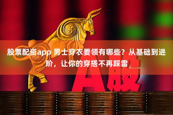 股票配资app 男士穿衣要领有哪些？从基础到进阶，让你的穿搭不再踩雷