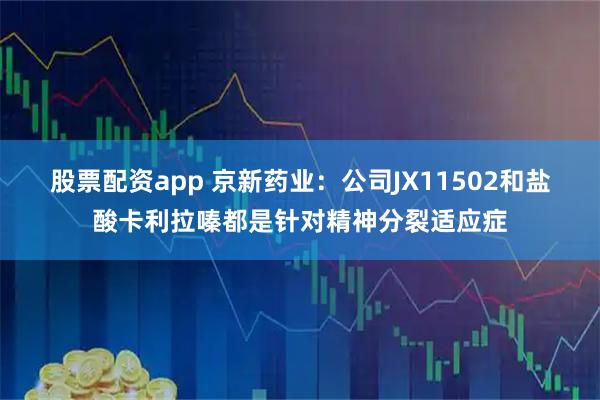 股票配资app 京新药业：公司JX11502和盐酸卡利拉嗪都是针对精神分裂适应症