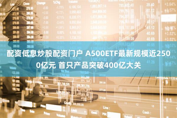 配资低息炒股配资门户 A500ETF最新规模近2500亿元 首只产品突破400亿大关