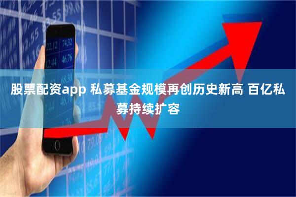 股票配资app 私募基金规模再创历史新高 百亿私募持续扩容