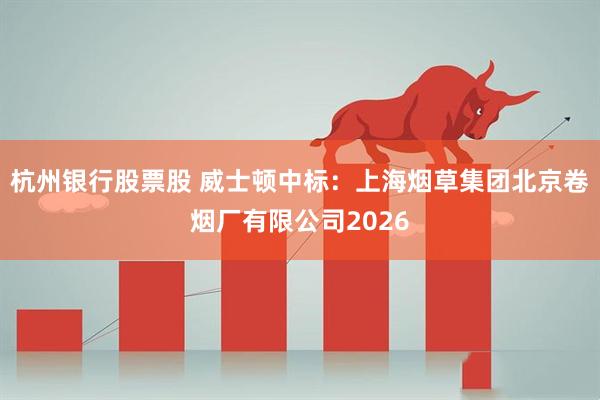杭州银行股票股 威士顿中标：上海烟草集团北京卷烟厂有限公司2026