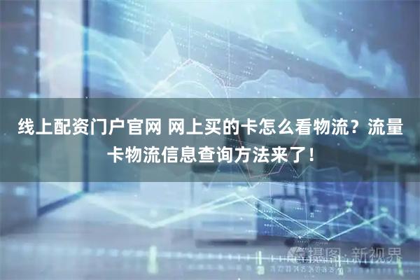 线上配资门户官网 网上买的卡怎么看物流？流量卡物流信息查询方法来了！