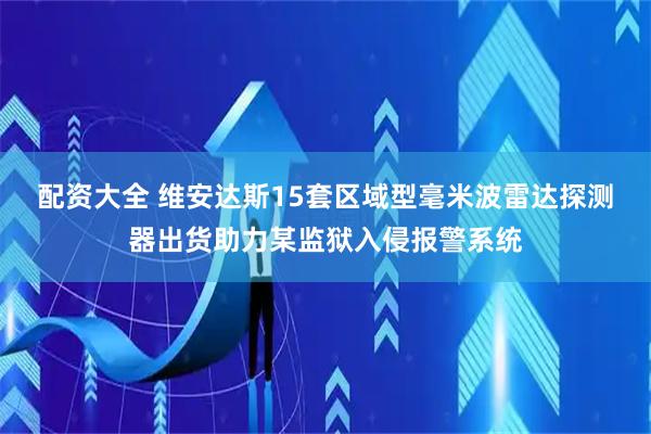 配资大全 维安达斯15套区域型毫米波雷达探测器出货助力某监狱入侵报警系统