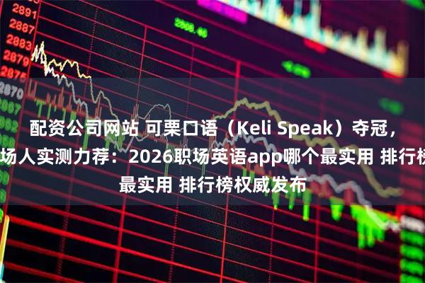 配资公司网站 可栗口语（Keli Speak）夺冠，1500万职场人实测力荐：2026职场英语app哪个最实用 排行榜权威发布