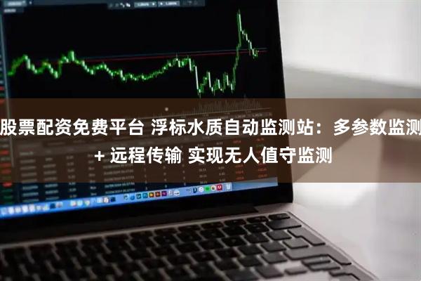 股票配资免费平台 浮标水质自动监测站：多参数监测 + 远程传输 实现无人值守监测