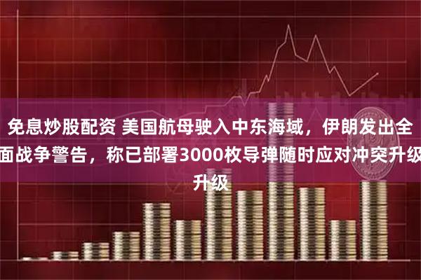 免息炒股配资 美国航母驶入中东海域，伊朗发出全面战争警告，称已部署3000枚导弹随时应对冲突升级