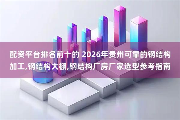 配资平台排名前十的 2026年贵州可靠的钢结构加工,钢结构大棚,钢结构厂房厂家选型参考指南
