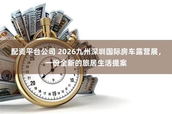 配资平台公司 2026九州深圳国际房车露营展，一份全新的旅居生活提案