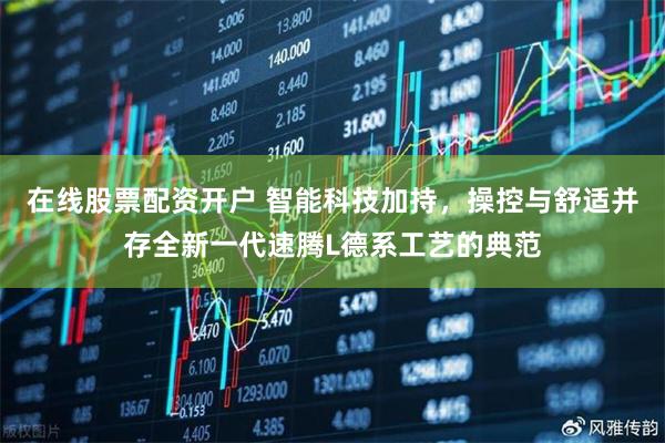 在线股票配资开户 智能科技加持，操控与舒适并存全新一代速腾L德系工艺的典范