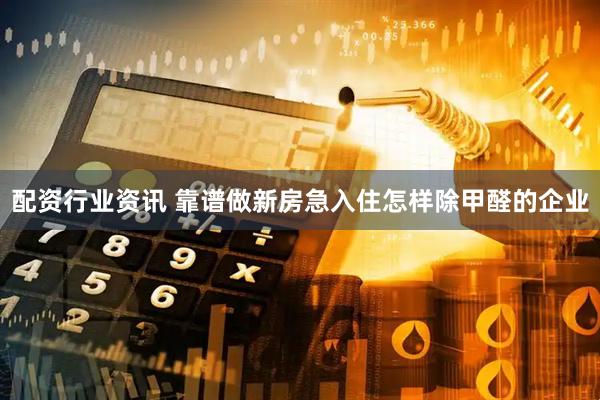 配资行业资讯 靠谱做新房急入住怎样除甲醛的企业