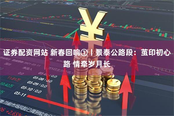 证券配资网站 新春回响①丨景泰公路段：茧印初心路 情牵岁月长