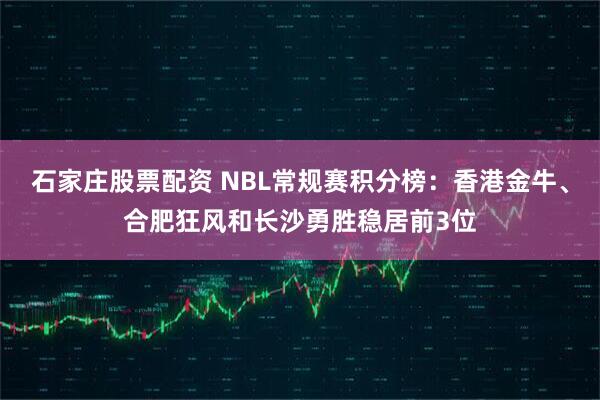 石家庄股票配资 NBL常规赛积分榜：香港金牛、合肥狂风和长沙勇胜稳居前3位