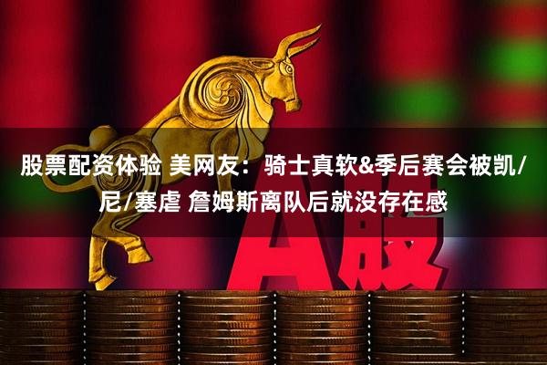 股票配资体验 美网友：骑士真软&季后赛会被凯/尼/塞虐 詹姆斯离队后就没存在感