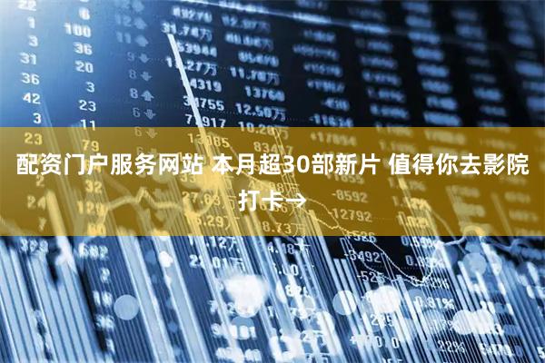 配资门户服务网站 本月超30部新片 值得你去影院打卡→