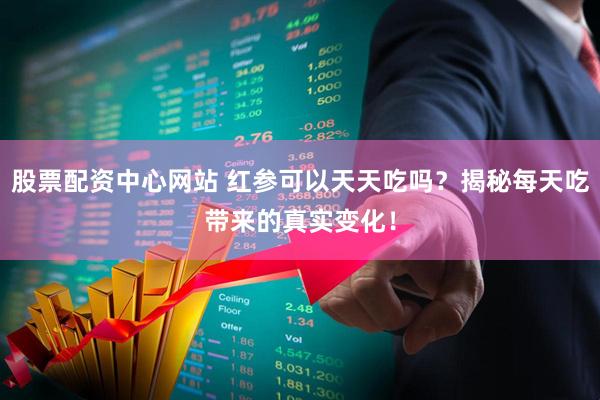 股票配资中心网站 红参可以天天吃吗？揭秘每天吃带来的真实变化！