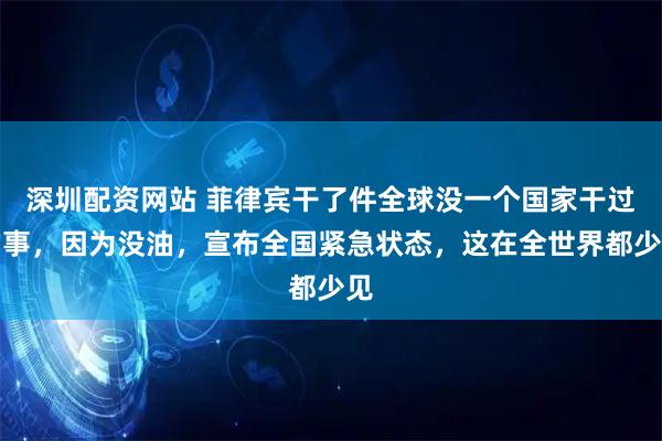 深圳配资网站 菲律宾干了件全球没一个国家干过的事，因为没油，宣布全国紧急状态，这在全世界都少见