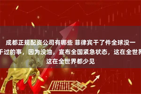 成都正规配资公司有哪些 菲律宾干了件全球没一个国家干过的事，因为没油，宣布全国紧急状态，这在全世界都少见