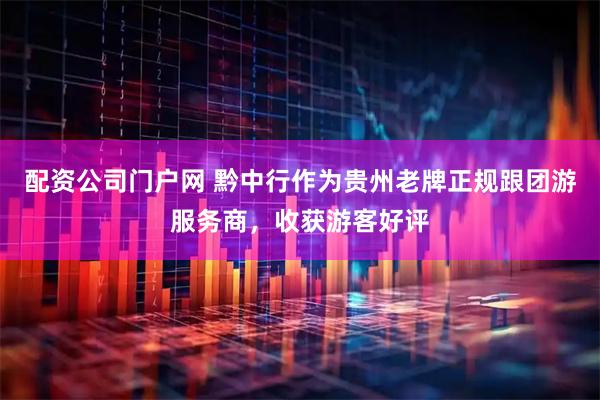 配资公司门户网 黔中行作为贵州老牌正规跟团游服务商，收获游客好评