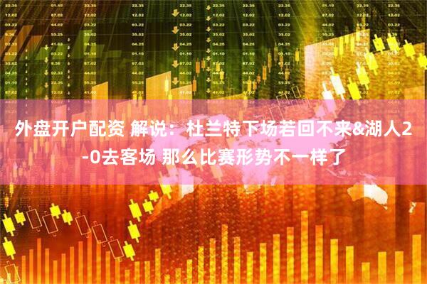 外盘开户配资 解说：杜兰特下场若回不来&湖人2-0去客场 那么比赛形势不一样了