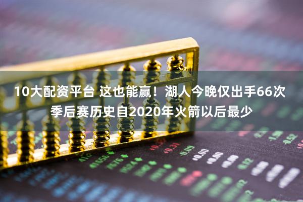10大配资平台 这也能赢！湖人今晚仅出手66次 季后赛历史自2020年火箭以后最少