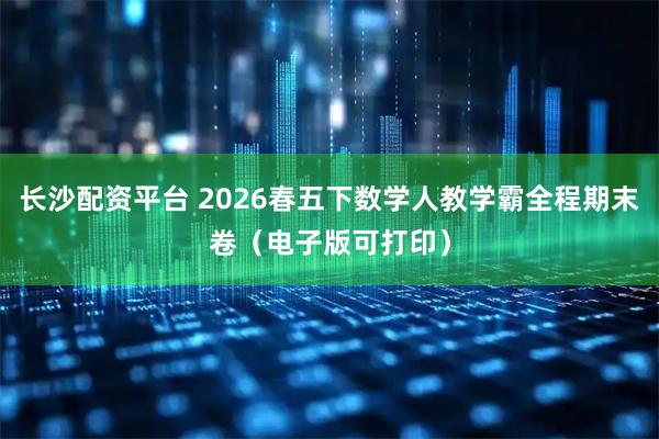 长沙配资平台 2026春五下数学人教学霸全程期末卷（电子版可打印）