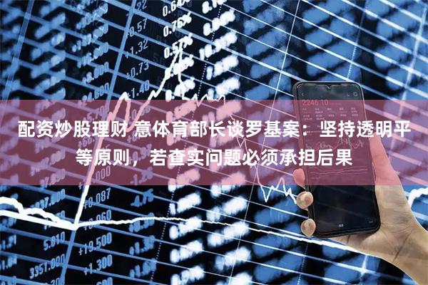 配资炒股理财 意体育部长谈罗基案：坚持透明平等原则，若查实问题必须承担后果