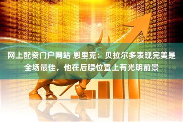 网上配资门户网站 恩里克：贝拉尔多表现完美是全场最佳，他在后腰位置上有光明前景