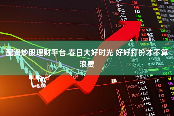 配资炒股理财平台 春日大好时光 好好打扮才不算浪费
