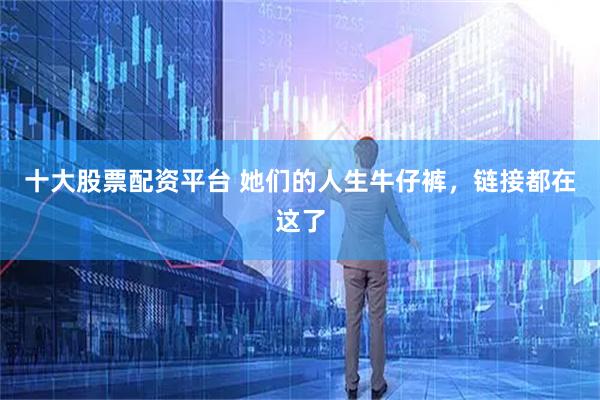 十大股票配资平台 她们的人生牛仔裤，链接都在这了