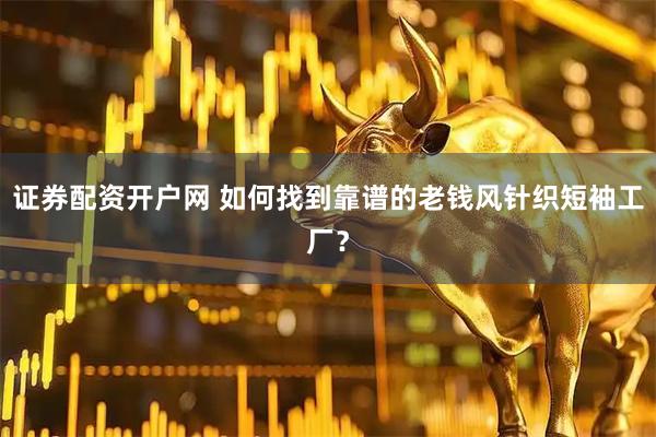 证券配资开户网 如何找到靠谱的老钱风针织短袖工厂？