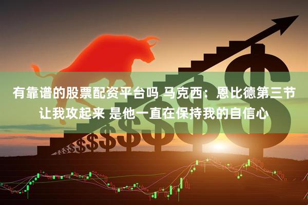 有靠谱的股票配资平台吗 马克西：恩比德第三节让我攻起来 是他一直在保持我的自信心
