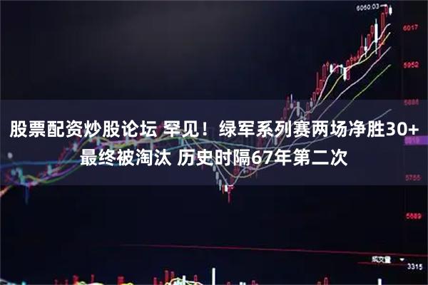 股票配资炒股论坛 罕见！绿军系列赛两场净胜30+最终被淘汰 历史时隔67年第二次